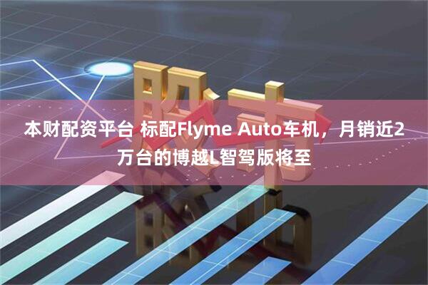 本财配资平台 标配Flyme Auto车机，月销近2万台的博越L智驾版将至
