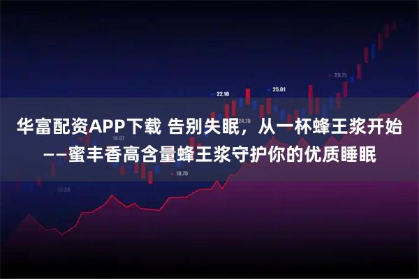 华富配资APP下载 告别失眠,从一杯蜂王浆开始——蜜丰香高含量蜂王浆守护你的优质睡眠