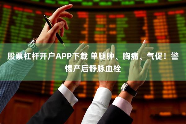 股票杠杆开户APP下载 单腿肿、胸痛、气促！警惕产后静脉血栓