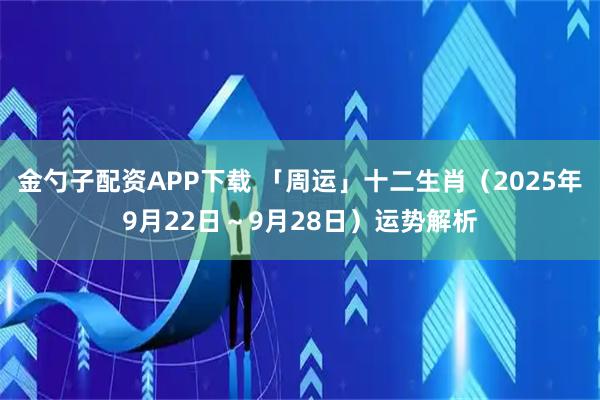 金勺子配资APP下载 「周运」十二生肖(2025年9月22日~9月28日)运势解析