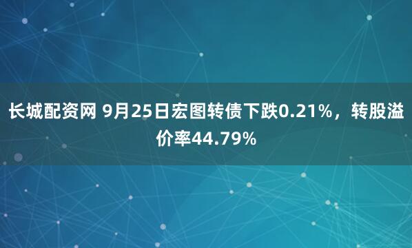 长城配资网 9月25日宏图转债下跌0.21%，转股溢价率44.79%