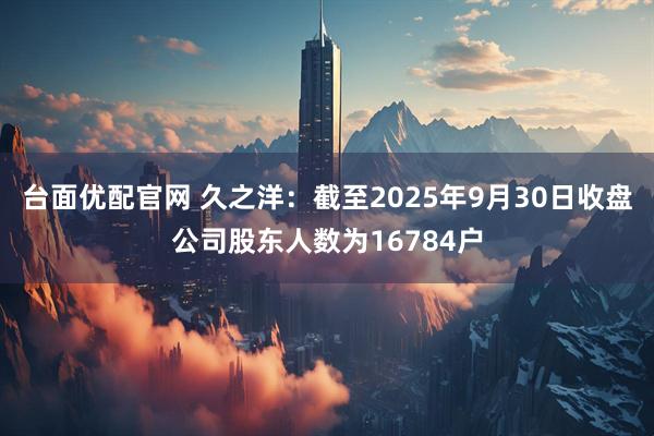 台面优配官网 久之洋：截至2025年9月30日收盘公司股东人数为16784户