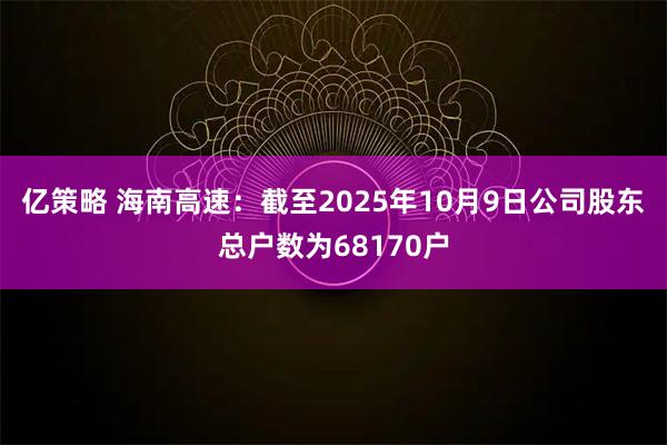 亿策略 海南高速：截至2025年10月9日公司股东总户数为68170户