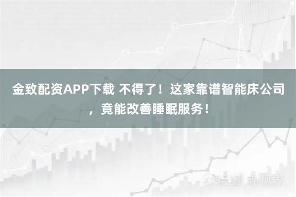 金致配资APP下载 不得了！这家靠谱智能床公司，竟能改善睡眠服务！