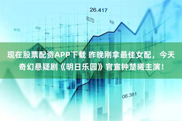 现在股票配资APP下载 昨晚刚拿最佳女配,今天奇幻悬疑剧《明日乐园》官宣钟楚曦主演!