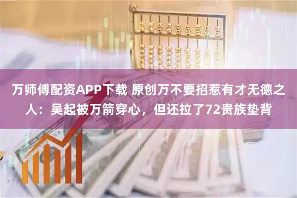 万师傅配资APP下载 原创万不要招惹有才无德之人：吴起被万箭穿心，但还拉了72贵族垫背