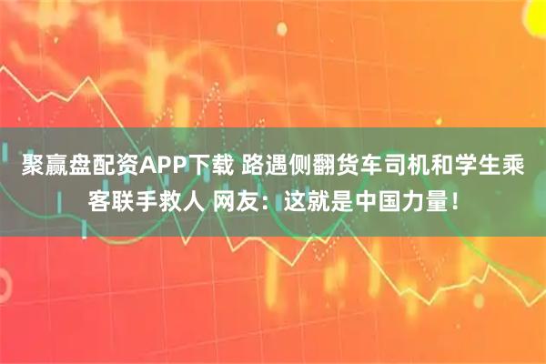 聚赢盘配资APP下载 路遇侧翻货车司机和学生乘客联手救人 网友：这就是中国力量！