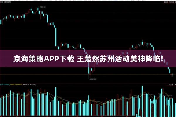 京海策略APP下载 王楚然苏州活动美神降临!