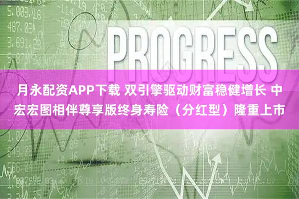 月永配资APP下载 双引擎驱动财富稳健增长 中宏宏图相伴尊享版终身寿险（分红型）隆重上市