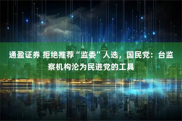通盈证券 拒绝推荐“监委”人选,国民党:台监察机构沦为民进党的工具