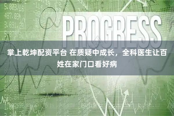 掌上乾坤配资平台 在质疑中成长,全科医生让百姓在家门口看好病