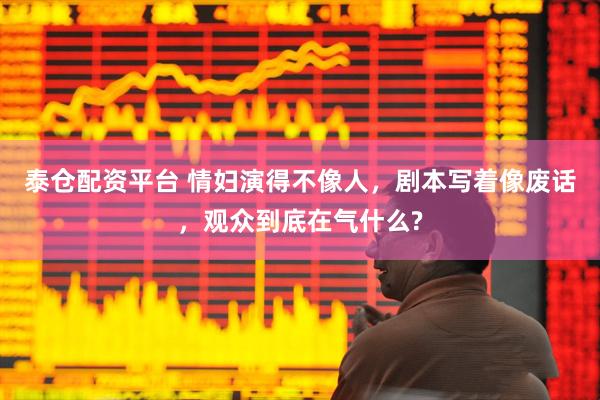 泰仓配资平台 情妇演得不像人，剧本写着像废话，观众到底在气什么?