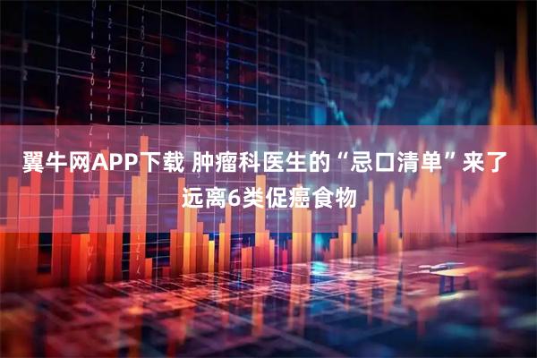 翼牛网APP下载 肿瘤科医生的“忌口清单”来了 远离6类促癌食物