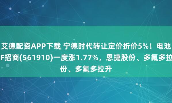 艾德配资APP下载 宁德时代转让定价折价5%！电池ETF招商(561910)一度涨1.77%，恩捷股份、多氟多拉升