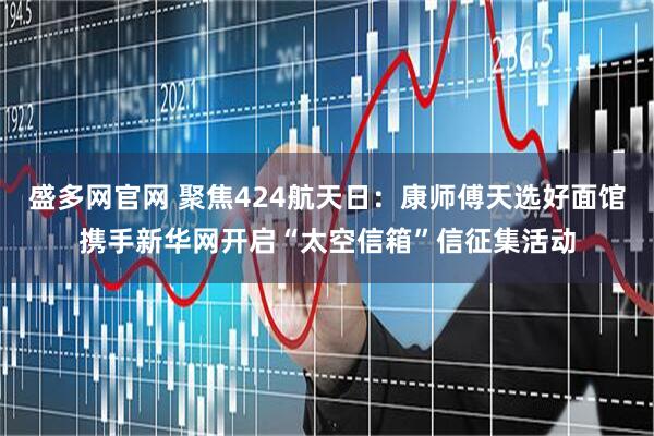 盛多网官网 聚焦424航天日：康师傅天选好面馆携手新华网开启“太空信箱”信征集活动