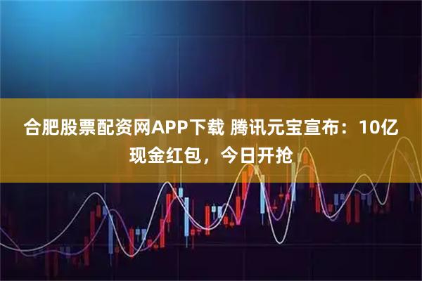 合肥股票配资网APP下载 腾讯元宝宣布：10亿现金红包，今日开抢