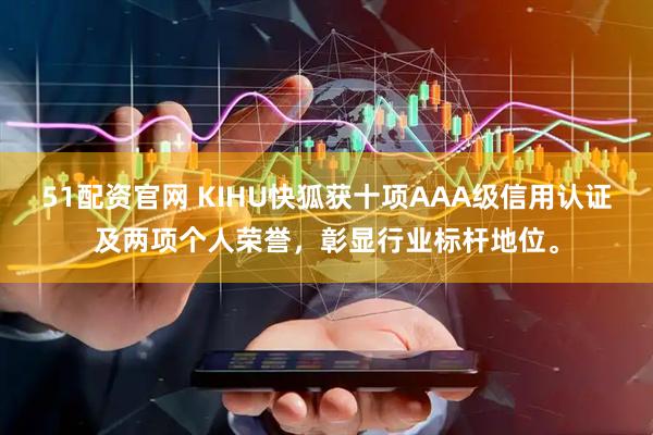 51配资官网 KIHU快狐获十项AAA级信用认证及两项个人荣誉，彰显行业标杆地位。