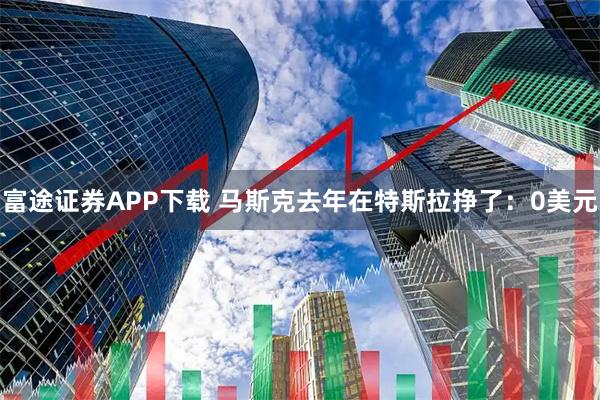 富途证券APP下载 马斯克去年在特斯拉挣了：0美元