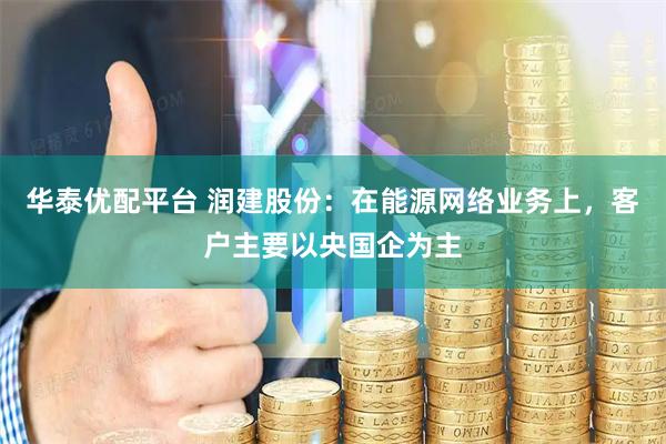 华泰优配平台 润建股份：在能源网络业务上，客户主要以央国企为主