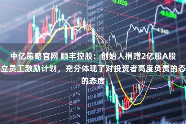 中亿策略官网 顺丰控股：创始人捐赠2亿股A股设立员工激励计划，充分体现了对投资者高度负责的态度