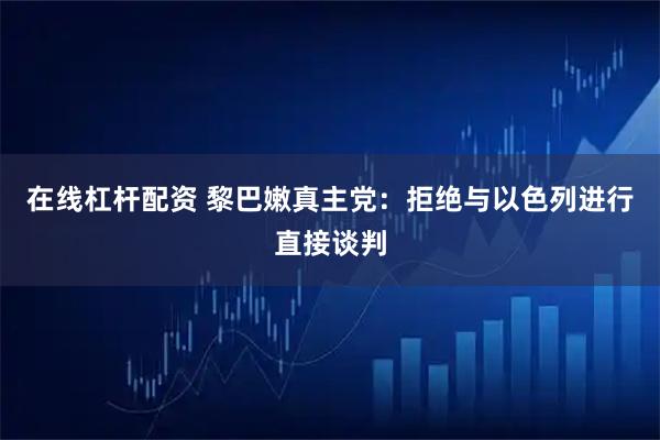 在线杠杆配资 黎巴嫩真主党：拒绝与以色列进行直接谈判