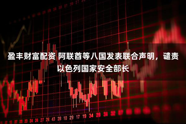 盈丰财富配资 阿联酋等八国发表联合声明，谴责以色列国家安全部长