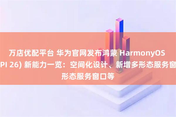 万店优配平台 华为官网发布鸿蒙 HarmonyOS 7 (API 26) 新能力一览：空间化设计、新增多形态服务窗口等
