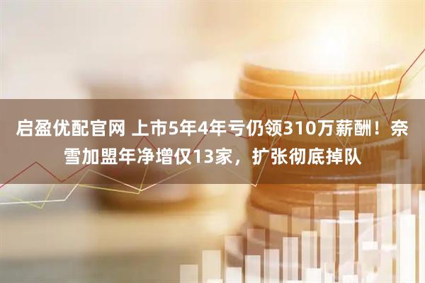 启盈优配官网 上市5年4年亏仍领310万薪酬！奈雪加盟年净增仅13家，扩张彻底掉队