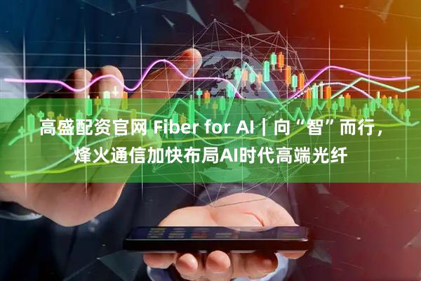 高盛配资官网 Fiber for AI|向“智”而行,烽火通信加快布局AI时代高端光纤