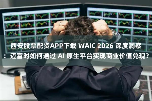 西安股票配资APP下载 WAIC 2026 深度洞察:迈富时如何通过 AI 原生平台实现商业价值兑现?