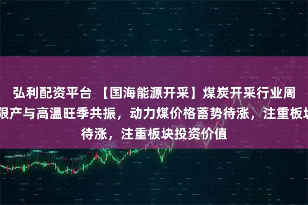 弘利配资平台 【国海能源开采】煤炭开采行业周报 ：安监限产与高温旺季共振，动力煤价格蓄势待涨，注重板块投资价值