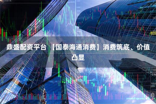 鼎盛配资平台 【国泰海通消费】消费筑底、价值凸显