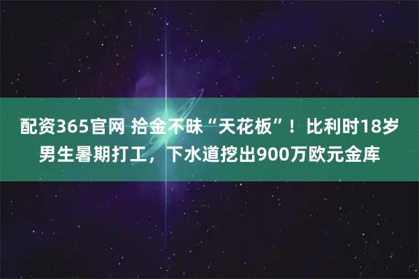 配资365官网 拾金不昧“天花板”!比利时18岁男生暑期打工,下水道挖出900万欧元金库