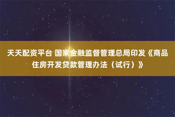 天天配资平台 国家金融监督管理总局印发《商品住房开发贷款管理办法（试行）》