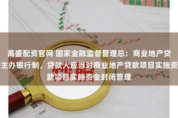 高盛配资官网 国家金融监督管理总：商业地产贷款应当实行主办银行制，贷款人应当对商业地产贷款项目实施资金封闭管理