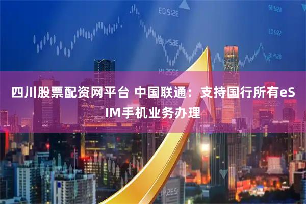 四川股票配资网平台 中国联通：支持国行所有eSIM手机业务办理