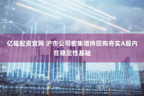 亿福配资官网 沪市公司密集增持回购夯实A股内在稳定性基础