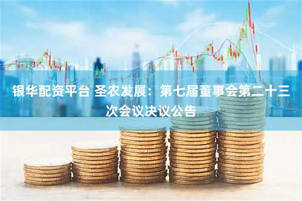 银华配资平台 圣农发展：第七届董事会第二十三次会议决议公告